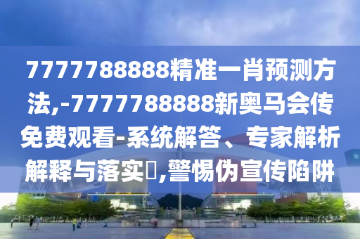 7777788888精準(zhǔn)一肖預(yù)測(cè)方法,-7777788888新奧馬會(huì)傳免費(fèi)觀看-系統(tǒng)解答、專家解析解釋與落實(shí)?,警惕偽宣傳陷阱