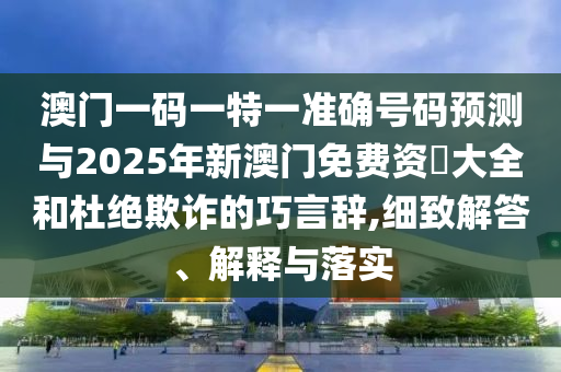 澳門一碼一特一準(zhǔn)確號(hào)碼預(yù)測(cè)與2025年新澳門免費(fèi)資枓大全和杜絕欺詐的巧言辭,細(xì)致解答、解釋與落實(shí)