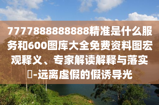 7777888888888精準是什么服務(wù)和600圖庫大全免費資料圖宏觀釋義、專家解讀解釋與落實?-遠離虛假的假誘導(dǎo)光