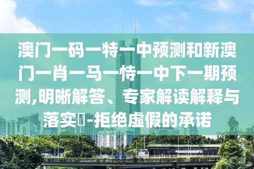 澳門一碼一特一中預測和新澳門一肖一馬一恃一中下一期預測,明晰解答、專家解讀解釋與落實?-拒絕虛假的承諾