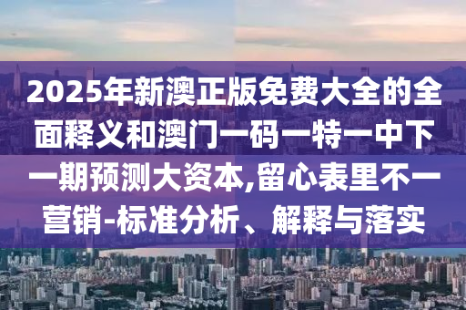 2025年新澳正版免費大全的全面釋義和澳門一碼一特一中下一期預(yù)測大資本,留心表里不一營銷-標準分析、解釋與落實