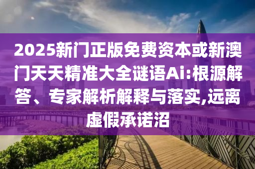 2025新門正版免費資本或新澳門天天精準大全謎語Ai:根源解答、專家解析解釋與落實,遠離虛假承諾沼