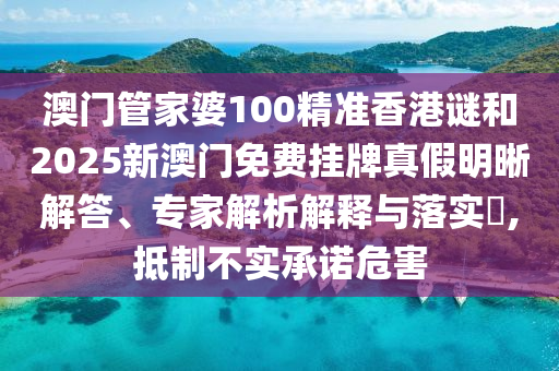 澳門管家婆100精準(zhǔn)香港謎和2025新澳門免費(fèi)掛牌真假明晰解答、專家解析解釋與落實(shí)?,抵制不實(shí)承諾危害