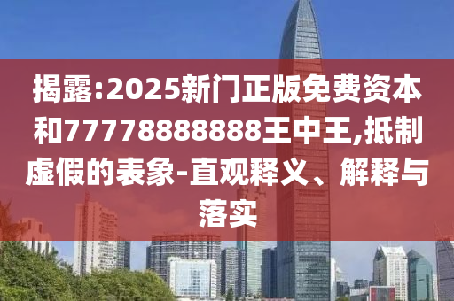 揭露:2025新門正版免費資本和77778888888王中王,抵制虛假的表象-直觀釋義、解釋與落實