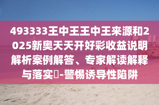 493333王中王王中王來(lái)源和2025新奧天天開(kāi)好彩收益說(shuō)明解析案例解答、專(zhuān)家解讀解釋與落實(shí)?-警惕誘導(dǎo)性陷阱