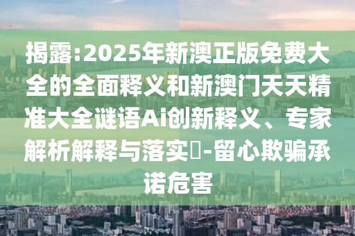 揭露:2025年新澳正版免費(fèi)大全的全面釋義和新澳門天天精準(zhǔn)大全謎語Ai創(chuàng)新釋義、專家解析解釋與落實(shí)?-留心欺騙承諾危害