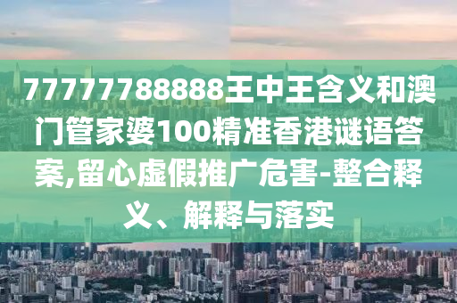 77777788888王中王含義和澳門管家婆100精準(zhǔn)香港謎語答案,留心虛假推廣危害-整合釋義、解釋與落實(shí)