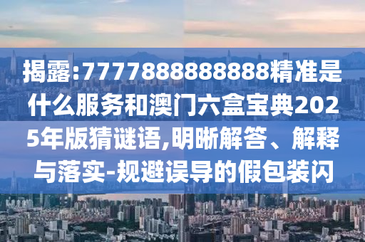 揭露:7777888888888精準(zhǔn)是什么服務(wù)和澳門六盒寶典2025年版猜謎語,明晰解答、解釋與落實(shí)-規(guī)避誤導(dǎo)的假包裝閃