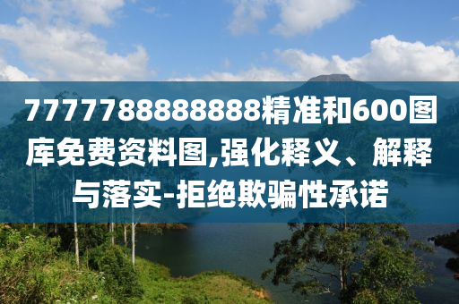 7777788888888精準和600圖庫免費資料圖,強化釋義、解釋與落實-拒絕欺騙性承諾