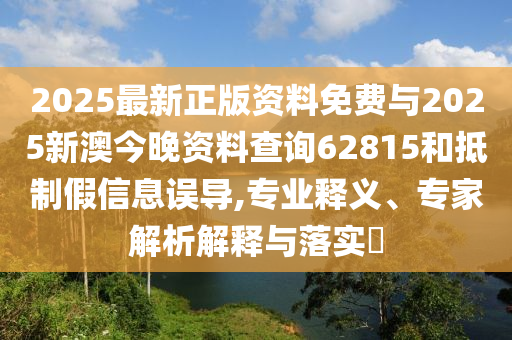 2025最新正版資料免費(fèi)與2025新澳今晚資料查詢62815和抵制假信息誤導(dǎo),專業(yè)釋義、專家解析解釋與落實(shí)?