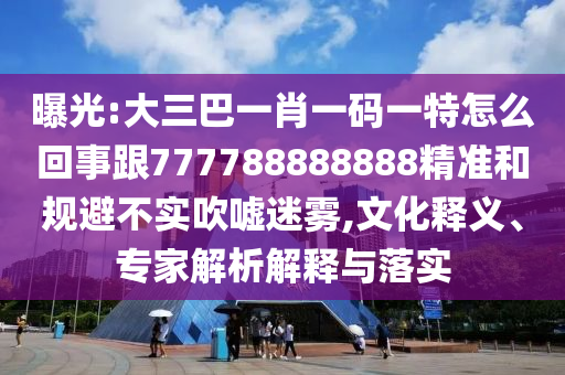 曝光:大三巴一肖一碼一特怎么回事跟777788888888精準(zhǔn)和規(guī)避不實(shí)吹噓迷霧,文化釋義、專家解析解釋與落實(shí)