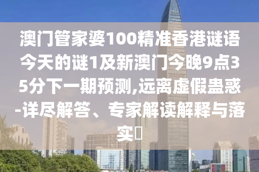 澳門管家婆100精準香港謎語今天的謎1及新澳門今晚9點35分下一期預測,遠離虛假蠱惑-詳盡解答、專家解讀解釋與落實?