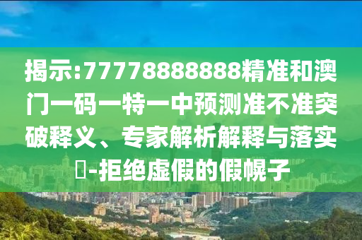 揭示:77778888888精準(zhǔn)和澳門一碼一特一中預(yù)測準(zhǔn)不準(zhǔn)突破釋義、專家解析解釋與落實(shí)?-拒絕虛假的假幌子