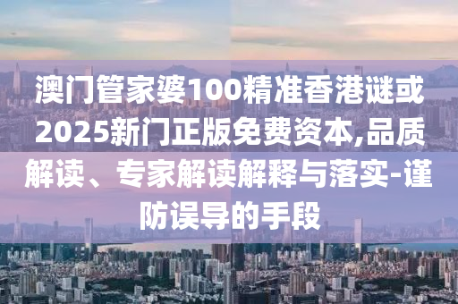 澳門管家婆100精準香港謎或2025新門正版免費資本,品質(zhì)解讀、專家解讀解釋與落實-謹防誤導的手段