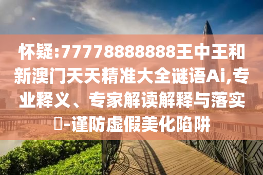 懷疑:77778888888王中王和新澳門(mén)天天精準(zhǔn)大全謎語(yǔ)Ai,專業(yè)釋義、專家解讀解釋與落實(shí)?-謹(jǐn)防虛假美化陷阱