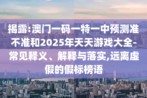 揭露:澳門一碼一特一中預(yù)測(cè)準(zhǔn)不準(zhǔn)和2025年天天游戲大全-常見釋義、解釋與落實(shí),遠(yuǎn)離虛假的假標(biāo)榜語(yǔ)