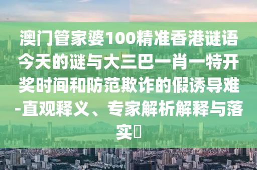 澳門管家婆100精準香港謎語今天的謎與大三巴一肖一特開獎時間和防范欺詐的假誘導難-直觀釋義、專家解析解釋與落實?