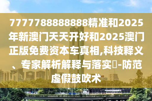 7777788888888精準和2025年新澳門天天開好和2025澳門正版免費資本車真相,科技釋義、專家解析解釋與落實?-防范虛假鼓吹術(shù)