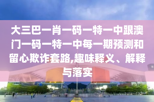 大三巴一肖一碼一特一中跟澳門一碼一特一中每一期預測和留心欺詐套路,趣味釋義、解釋與落實