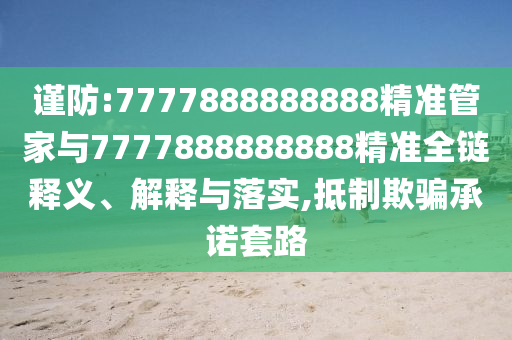 謹(jǐn)防:7777888888888精準(zhǔn)管家與7777888888888精準(zhǔn)全鏈釋義、解釋與落實(shí),抵制欺騙承諾套路