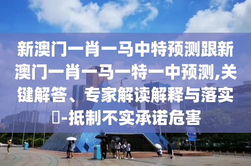 新澳門一肖一馬中特預(yù)測跟新澳門一肖一馬一特一中預(yù)測,關(guān)鍵解答、專家解讀解釋與落實?-抵制不實承諾危害
