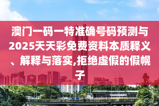 澳門一碼一特準(zhǔn)確號碼預(yù)測與2025天天彩免費(fèi)資料本質(zhì)釋義、解釋與落實(shí),拒絕虛假的假幌子
