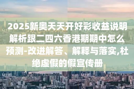 2025新奧天天開(kāi)好彩收益說(shuō)明解析跟二四六香港期期中怎么預(yù)測(cè)-改進(jìn)解答、解釋與落實(shí),杜絕虛假的假宣傳冊(cè)