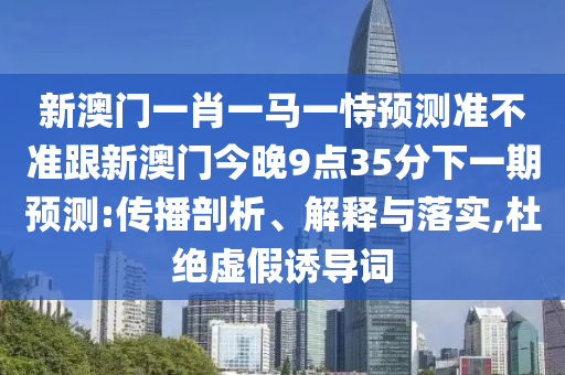 新澳門一肖一馬一恃預(yù)測(cè)準(zhǔn)不準(zhǔn)跟新澳門今晚9點(diǎn)35分下一期預(yù)測(cè):傳播剖析、解釋與落實(shí),杜絕虛假誘導(dǎo)詞