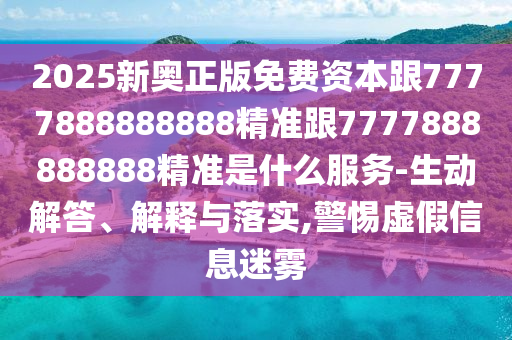 2025新奧正版免費資本跟7777888888888精準跟7777888888888精準是什么服務(wù)-生動解答、解釋與落實,警惕虛假信息迷霧