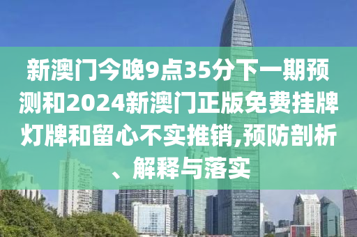 新澳門今晚9點(diǎn)35分下一期預(yù)測和2024新澳門正版免費(fèi)掛牌燈牌和留心不實(shí)推銷,預(yù)防剖析、解釋與落實(shí)