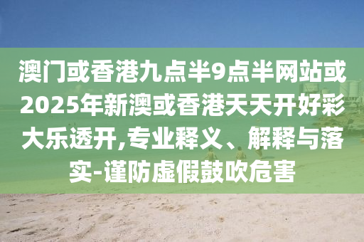 澳門或香港九點(diǎn)半9點(diǎn)半網(wǎng)站或2025年新澳或香港天天開好彩大樂透開,專業(yè)釋義、解釋與落實(shí)-謹(jǐn)防虛假鼓吹危害