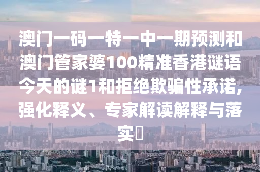 澳門一碼一特一中一期預(yù)測和澳門管家婆100精準(zhǔn)香港謎語今天的謎1和拒絕欺騙性承諾,強(qiáng)化釋義、專家解讀解釋與落實(shí)?
