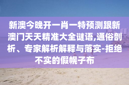 新澳今晚開一肖一特預(yù)測跟新澳門天天精準(zhǔn)大全謎語,通俗剖析、專家解析解釋與落實(shí)-拒絕不實(shí)的假幌子布