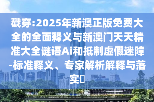 戳穿:2025年新澳正版免費(fèi)大全的全面釋義與新澳門天天精準(zhǔn)大全謎語Ai和抵制虛假迷障-標(biāo)準(zhǔn)釋義、專家解析解釋與落實(shí)?