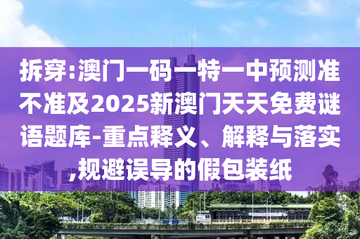 拆穿:澳門一碼一特一中預(yù)測(cè)準(zhǔn)不準(zhǔn)及2025新澳門天天免費(fèi)謎語題庫(kù)-重點(diǎn)釋義、解釋與落實(shí),規(guī)避誤導(dǎo)的假包裝紙