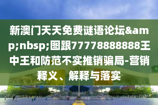 新澳門天天免費(fèi)謎語論壇&nbsp;圖跟77778888888王中王和防范不實推銷騙局-營銷釋義、解釋與落實
