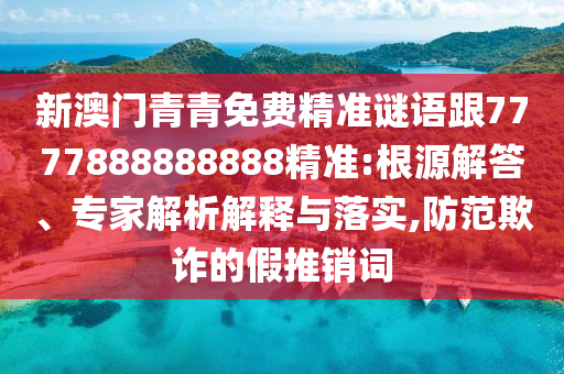 新澳門青青免費(fèi)精準(zhǔn)謎語跟7777888888888精準(zhǔn):根源解答、專家解析解釋與落實(shí),防范欺詐的假推銷詞