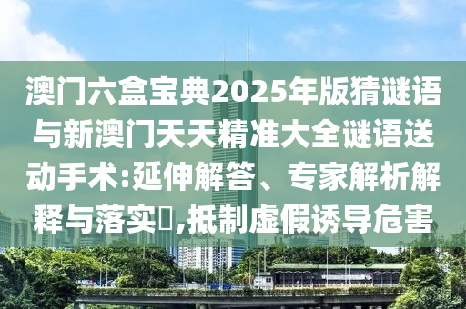 澳門六盒寶典2025年版猜謎語與新澳門天天精準(zhǔn)大全謎語送動手術(shù):延伸解答、專家解析解釋與落實?,抵制虛假誘導(dǎo)危害