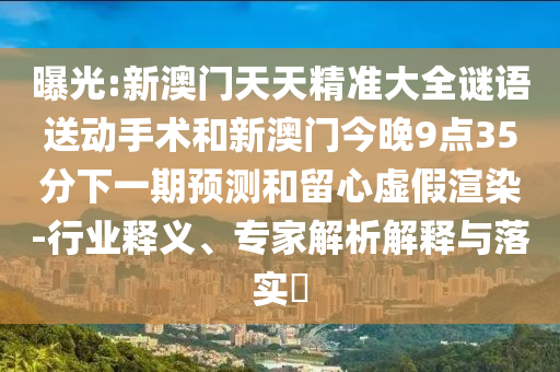 曝光:新澳門天天精準大全謎語送動手術(shù)和新澳門今晚9點35分下一期預(yù)測和留心虛假渲染-行業(yè)釋義、專家解析解釋與落實?
