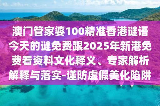 澳門管家婆100精準香港謎語今天的謎免費跟2025年新港免費看資料文化釋義、專家解析解釋與落實-謹防虛假美化陷阱