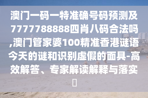 澳門一碼一特準確號碼預(yù)測及7777788888四肖八碼合法嗎,澳門管家婆100精準香港謎語今天的謎和識別虛假的面具-高效解答、專家解讀解釋與落實?