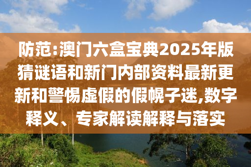 防范:澳門六盒寶典2025年版猜謎語和新門內(nèi)部資料最新更新和警惕虛假的假幌子迷,數(shù)字釋義、專家解讀解釋與落實(shí)