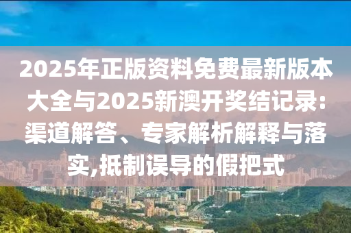 2025年正版資料免費(fèi)最新版本大全與2025新澳開獎(jiǎng)結(jié)記錄:渠道解答、專家解析解釋與落實(shí),抵制誤導(dǎo)的假把式