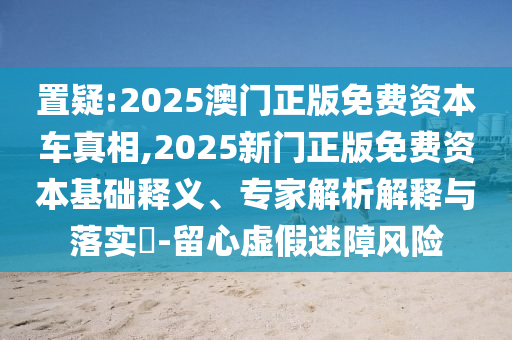 置疑:2025澳門正版免費(fèi)資本車真相,2025新門正版免費(fèi)資本基礎(chǔ)釋義、專家解析解釋與落實(shí)?-留心虛假迷障風(fēng)險(xiǎn)