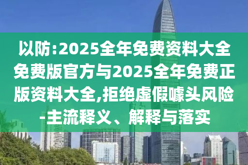 以防:2025全年免費資料大全免費版官方與2025全年免費正版資料大全,拒絕虛假噱頭風險-主流釋義、解釋與落實