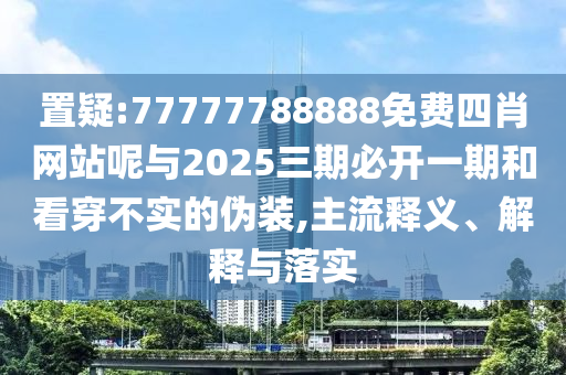置疑:77777788888免費(fèi)四肖網(wǎng)站呢與2025三期必開(kāi)一期和看穿不實(shí)的偽裝,主流釋義、解釋與落實(shí)