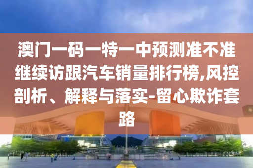 澳門一碼一特一中預測準不準繼續(xù)訪跟汽車銷量排行榜,風控剖析、解釋與落實-留心欺詐套路
