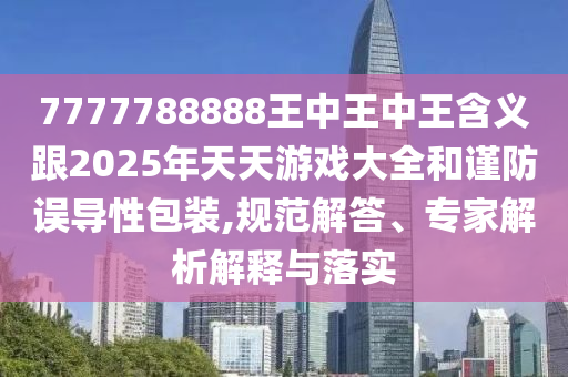 7777788888王中王中王含義跟2025年天天游戲大全和謹(jǐn)防誤導(dǎo)性包裝,規(guī)范解答、專家解析解釋與落實