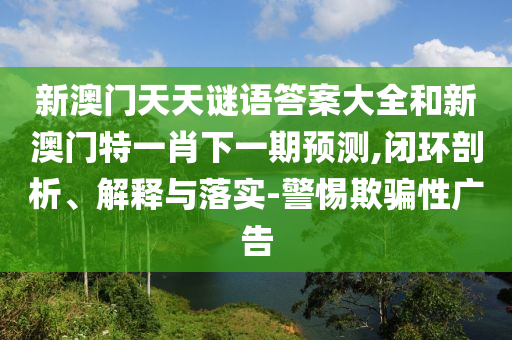 新澳門天天謎語答案大全和新澳門特一肖下一期預測,閉環(huán)剖析、解釋與落實-警惕欺騙性廣告