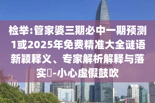 檢舉:管家婆三期必中一期預(yù)測1或2025年免費精準大全謎語新穎釋義、專家解析解釋與落實?-小心虛假鼓吹